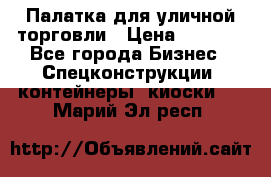 Палатка для уличной торговли › Цена ­ 6 000 - Все города Бизнес » Спецконструкции, контейнеры, киоски   . Марий Эл респ.